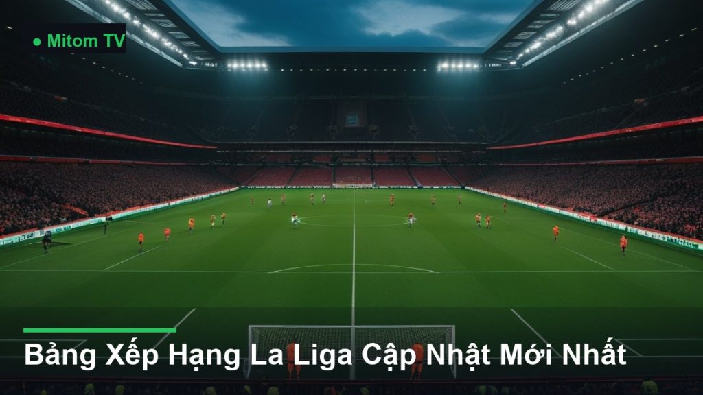 toàn cảnh sân vận động trong một trận đấu - Bảng Xếp Hạng La Liga Cập Nhật Mới Nhất