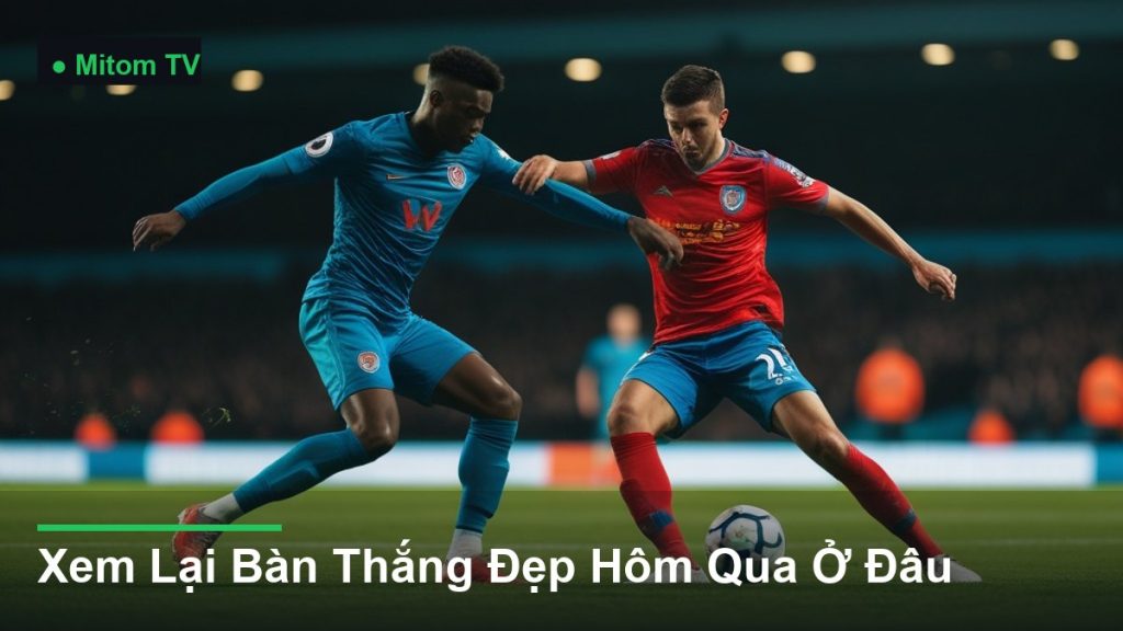 pha tranh chấp bóng kịch tính giữa các cầu thủ - Xem Lại Bàn Thắng Đẹp Hôm Qua Ở Đâu