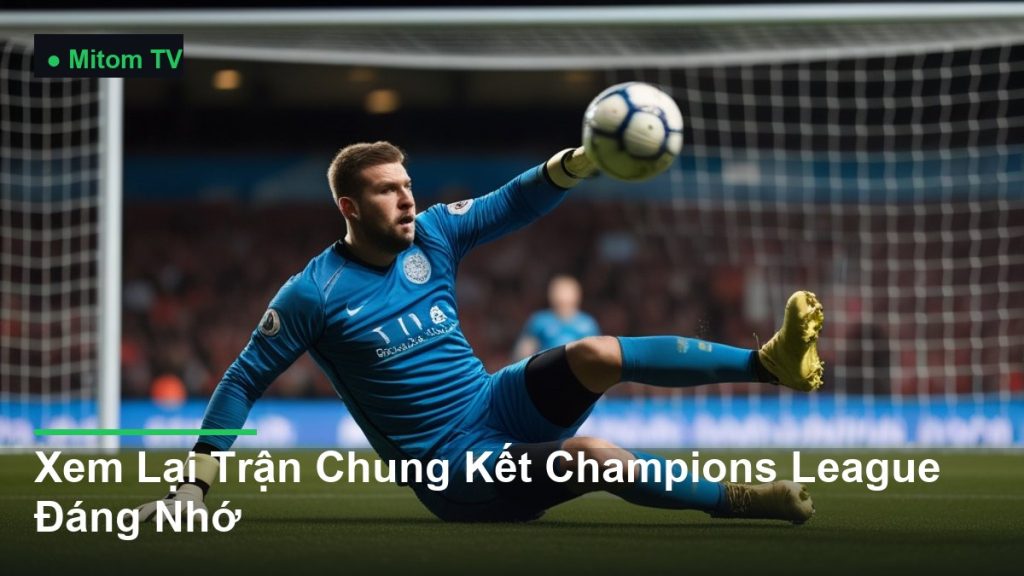 thủ môn bay người cứu thua ngoạn mục - Xem Lại Trận Chung Kết Champions League Đáng Nhớ
