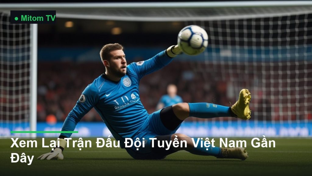 thủ môn bay người cứu thua ngoạn mục - Xem Lại Trận Đấu Đội Tuyển Việt Nam Gần Đây